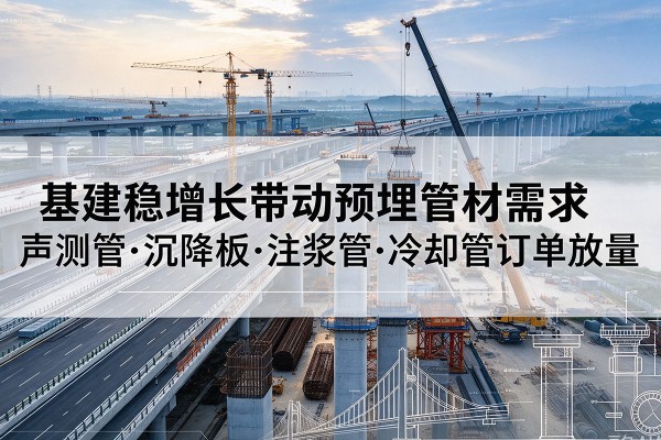 博望基建稳增长带动预埋监测管材需求,声测管、沉降板、注浆管订单持续放量